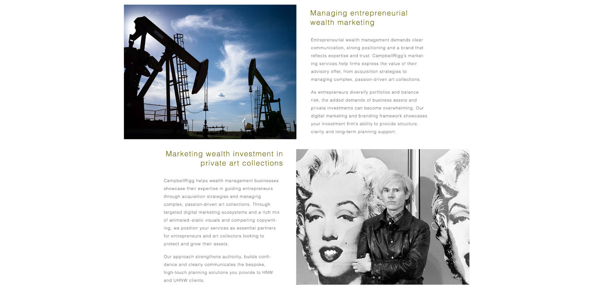 Entrepreneurial Wealth & Private Art Investment. Entrepreneurial wealth management demands strong positioning and trusted communication. We help firms express the value of their advisory services across acquisitions, private investments, and complex art collections. Through targeted digital ecosystems, compelling visuals, and high-impact copy, we position your services as essential partners for entrepreneurs and collectors seeking to protect and grow their assets with bespoke, high-touch solutions.
