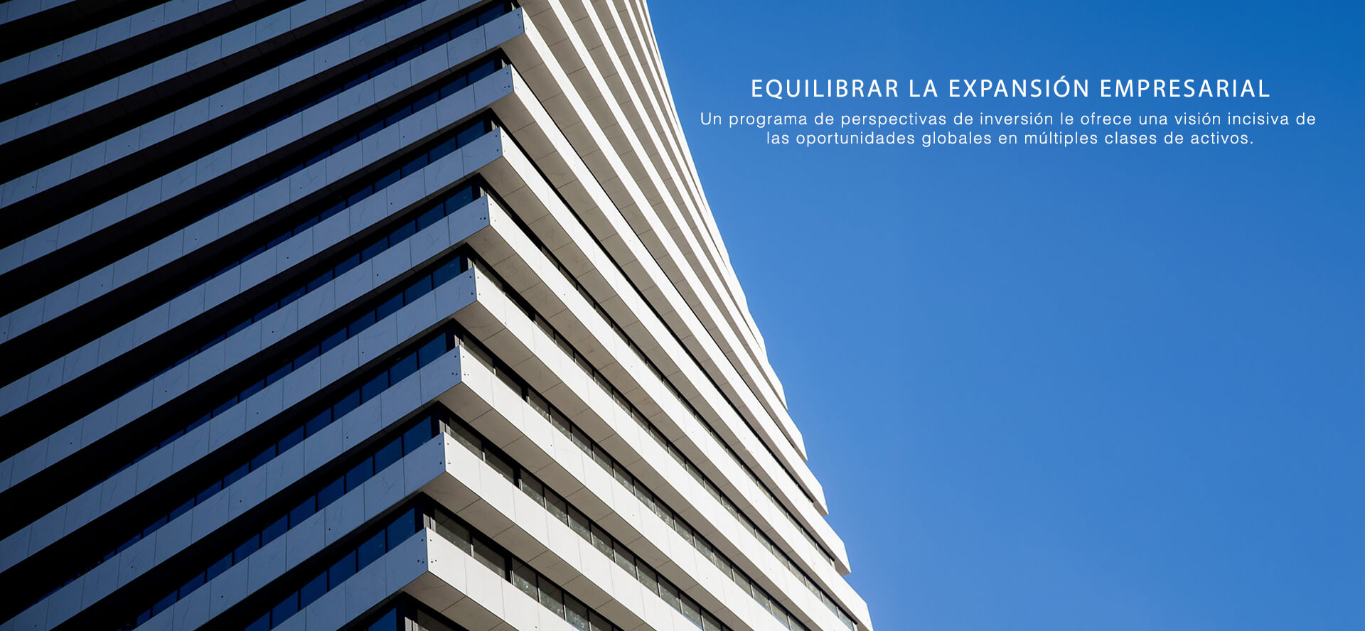 EQUILIBRAR LA EXPANSIÓN EMPRESARIAL. Un programa de perspectivas de inversión le ofrece una visión incisiva de las oportunidades globales en múltiples clases de activos.